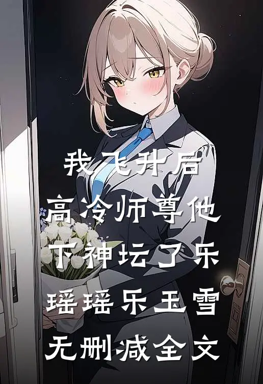 我飞升后，高冷师尊他下神坛了乐瑶瑶乐玉雪无删减全文