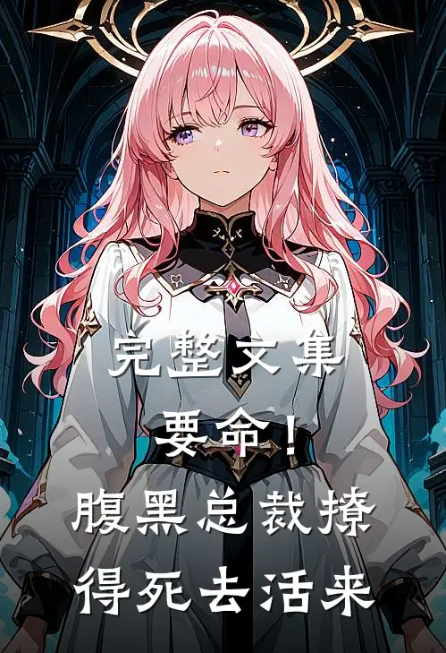 完整文集要命！腹黑总裁撩得死去活来