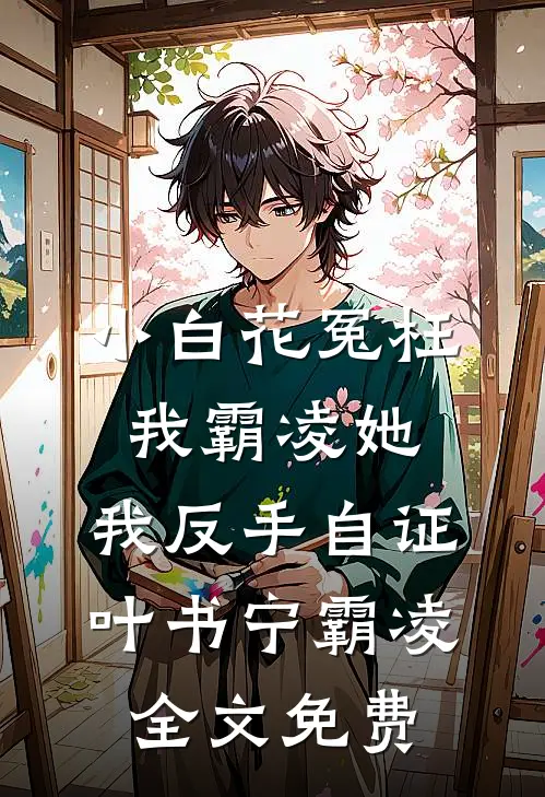 小白花冤枉我霸凌她，我反手自证叶书宁霸凌全文免费