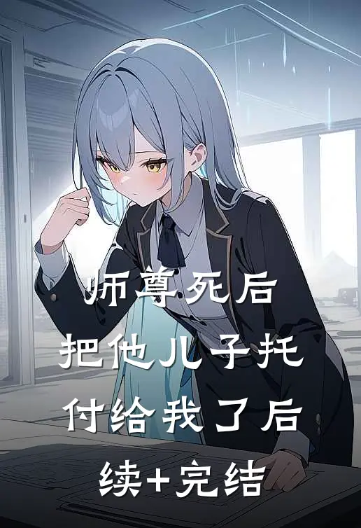师尊死后，把他儿子托付给我了后续+完结