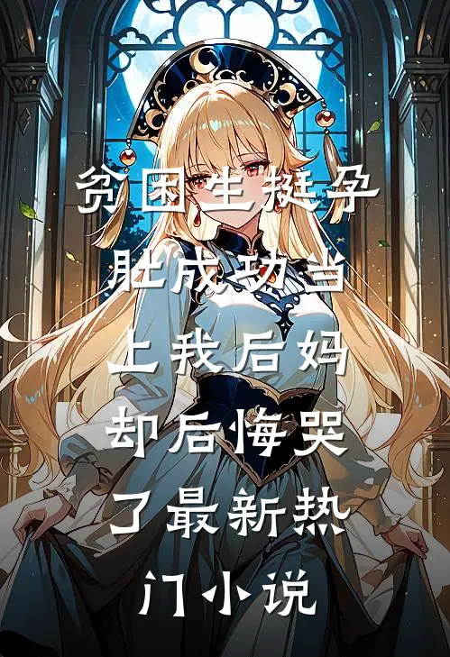 贫困生挺孕肚成功当上我后妈，却后悔哭了最新热门小说