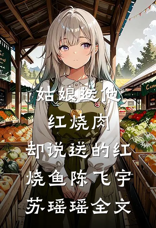 姑娘送他红烧肉，却说送的红烧鱼陈飞宇苏瑶瑶全文