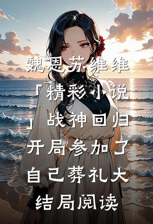 魏恩苏维维「精彩小说」战神回归，开局参加了自己葬礼大结局阅读