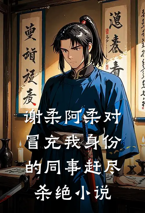 谢柔阿柔对冒充我身份的同事赶尽杀绝小说