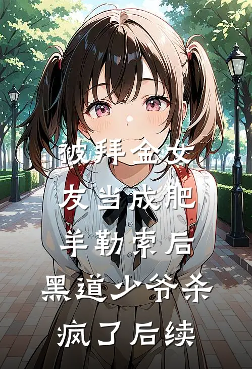 被拜金女友当成肥羊勒索后，黑道少爷杀疯了后续