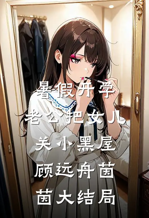 暑假开学，老公把女儿关小黑屋顾远舟茵茵大结局