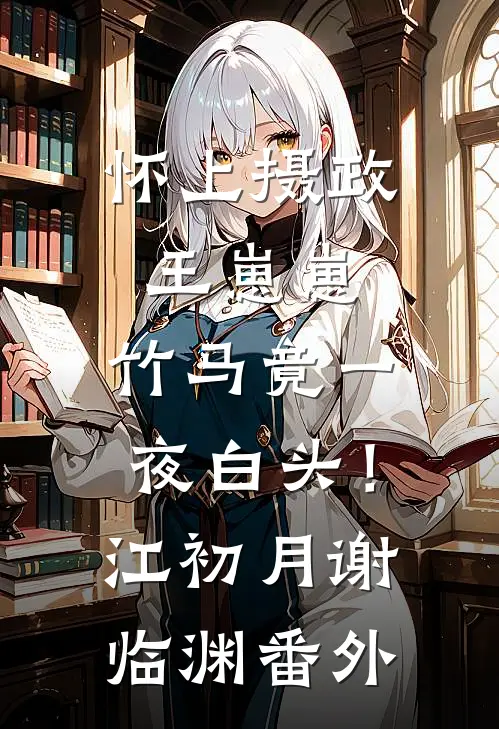 怀上摄政王崽崽，竹马竟一夜白头！江初月谢临渊番外