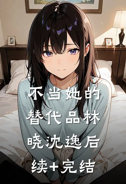 不当她的替代品林晓沈逸后续+完结