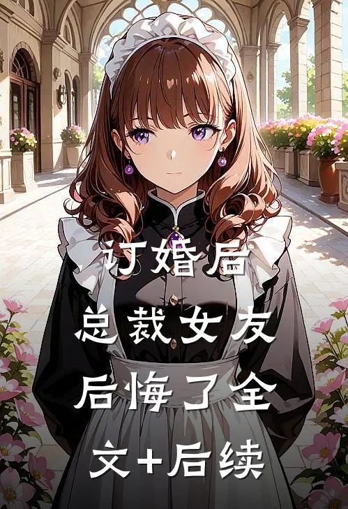 订婚后，总裁女友后悔了全文+后续