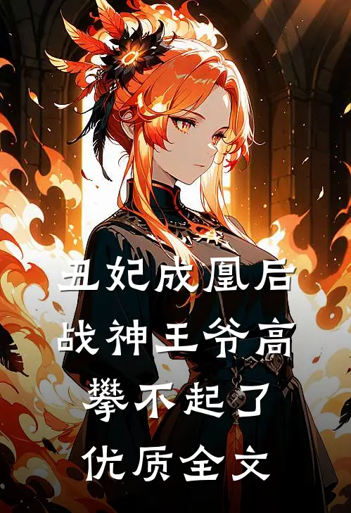 丑妃成凰后，战神王爷高攀不起了优质全文