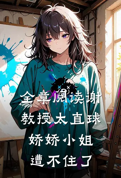 全章阅读谢教授太直球，娇娇小姐遭不住了