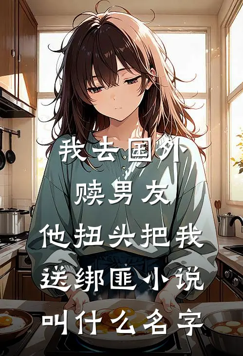 我去国外赎男友，他扭头把我送绑匪小说叫什么名字