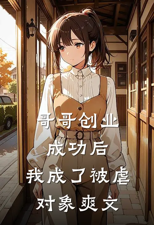 哥哥创业成功后，我成了被虐对象爽文