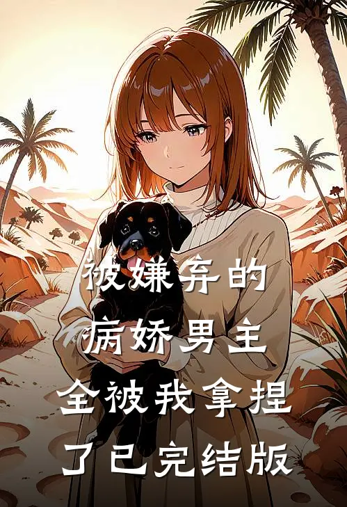 被嫌弃的病娇男主，全被我拿捏了已完结版