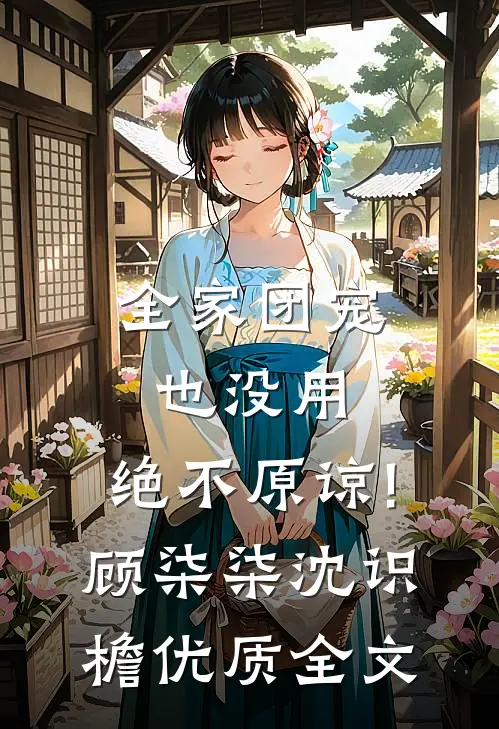 全家团宠也没用,绝不原谅!顾柒柒沈识檐优质全文