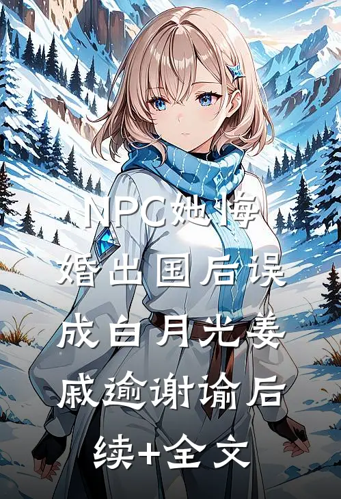 NPC她悔婚出国后误成白月光姜戚逾谢谕后续+全文