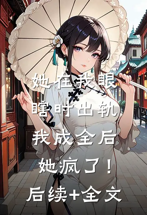 她在我眼瞎时出轨，我成全后她疯了！后续+全文