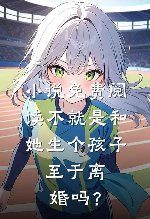 小说免费阅读不就是和她生个孩子，至于离婚吗？