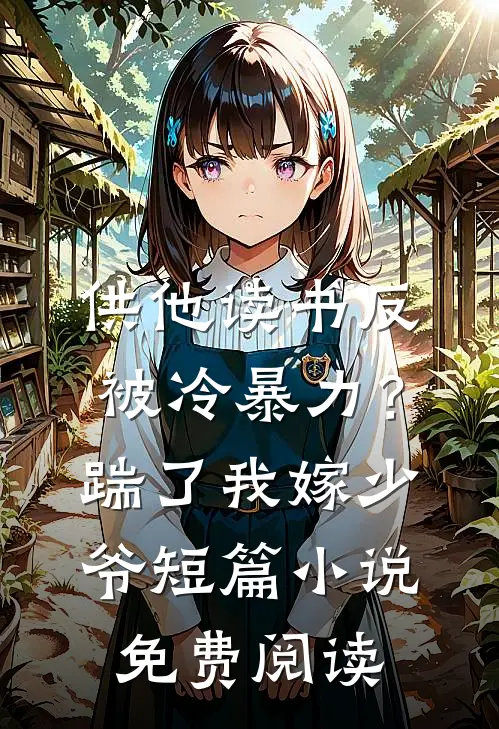 供他读书反被冷暴力？踹了我嫁少爷短篇小说免费阅读