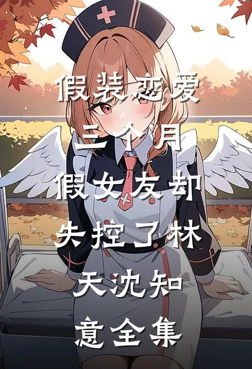 假装恋爱三个月，假女友却失控了林天沈知意 全集
