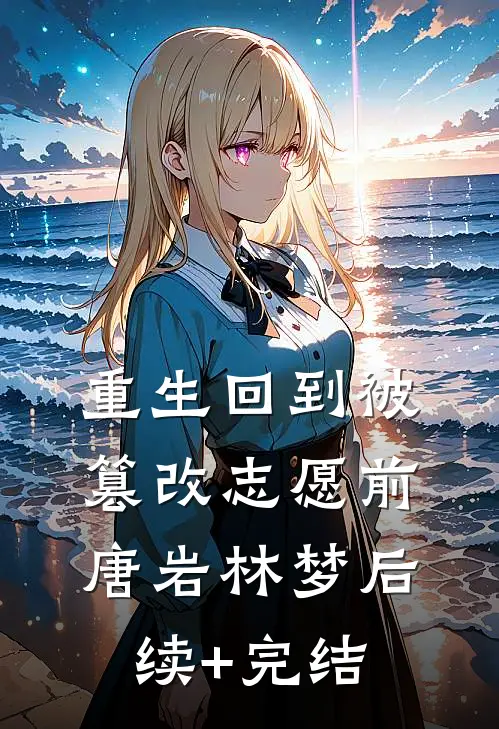 重生回到被篡改志愿前唐岩林梦后续+完结