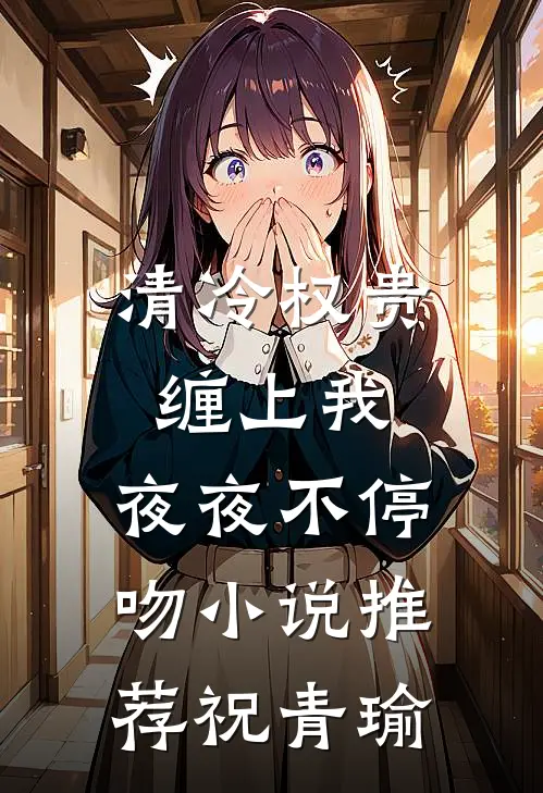 清冷权贵缠上我，夜夜不停吻小说推荐祝青瑜