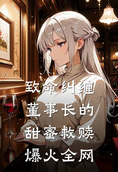 致命纠缠：董事长的甜蜜救赎爆火全网