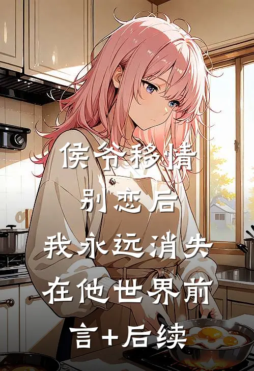 侯爷移情别恋后，我永远消失在他世界前言+后续