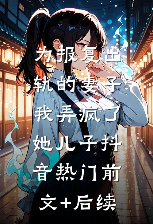 为报复出轨的妻子，我弄疯了她儿子抖音热门前文+后续
