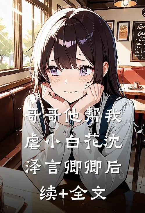 哥哥他帮我虐小白花沈泽言卿卿后续+全文
