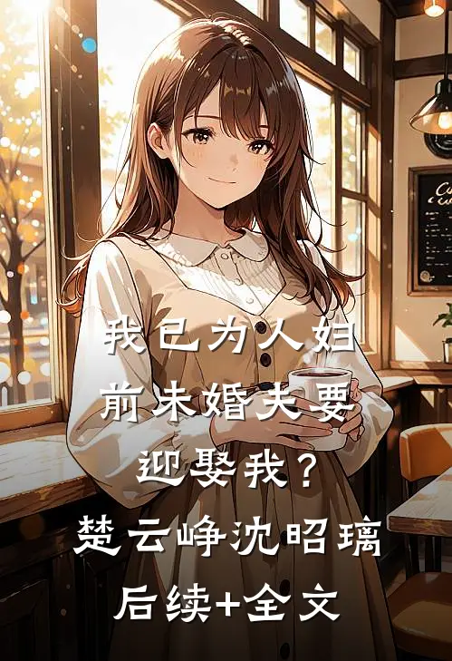 我已为人妇，前未婚夫要迎娶我？楚云峥沈昭璃后续+全文