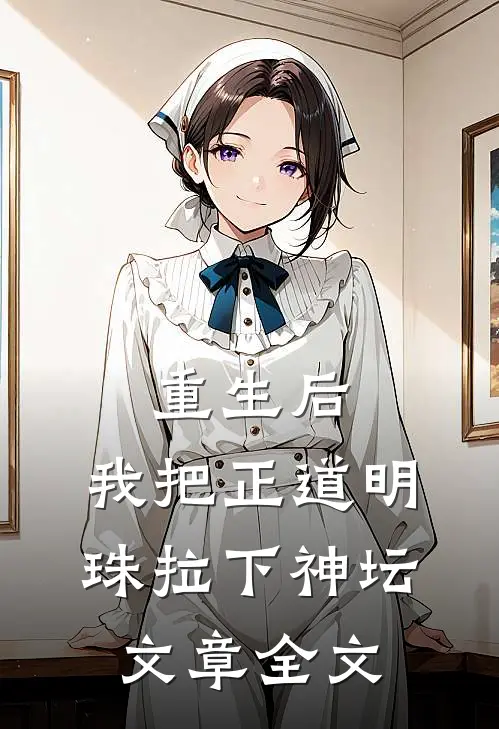 重生后，我把正道明珠拉下神坛文章全文