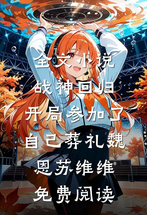 全文小说战神回归，开局参加了自己葬礼魏恩苏维维免费阅读