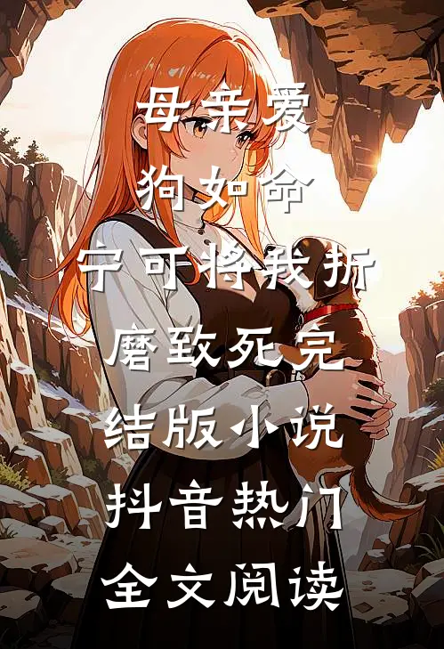 母亲爱狗如命，宁可将我折磨致死完结版小说_抖音热门全文阅读