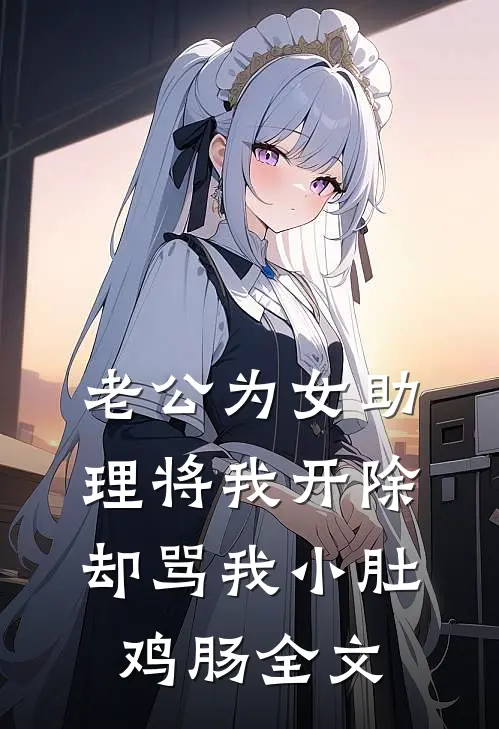 老公为女助理将我开除，却骂我小肚鸡肠全文