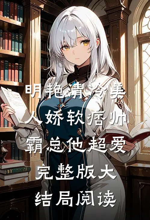 明艳清冷美人娇软痞帅霸总他超爱完整版大结局阅读