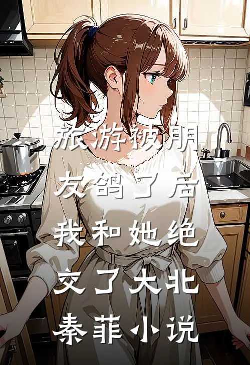 旅游被朋友鸽了后，我和她绝交了大北秦菲小说