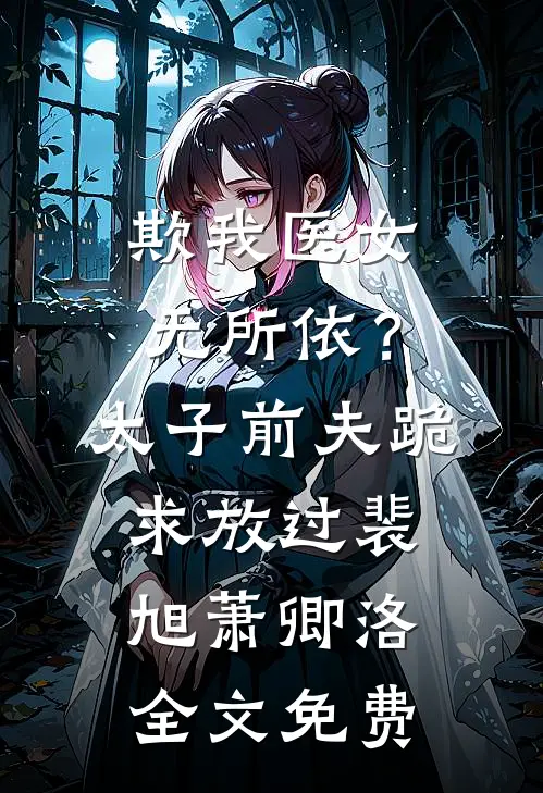 欺我医女无所依？太子前夫跪求放过裴旭萧卿洛全文免费