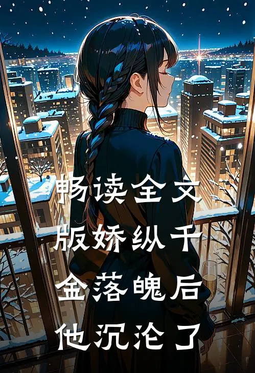 畅读全文版娇纵千金落魄后，他沉沦了