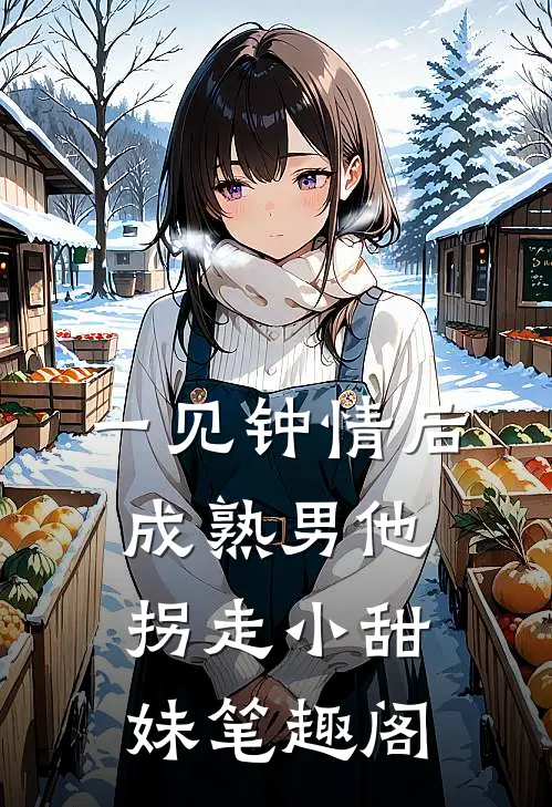 一见钟情后，成熟男他拐走小甜妹笔趣阁
