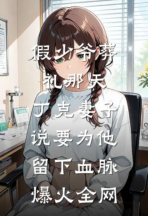 假少爷葬礼那天，丁克妻子说要为他留下血脉爆火全网