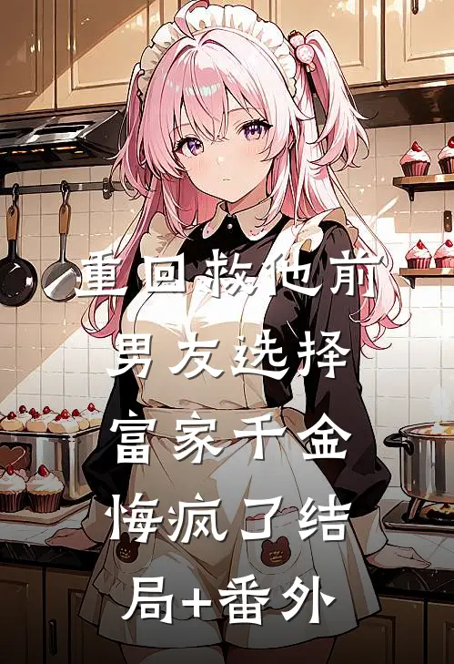 重回救他前，男友选择富家千金悔疯了结局+番外