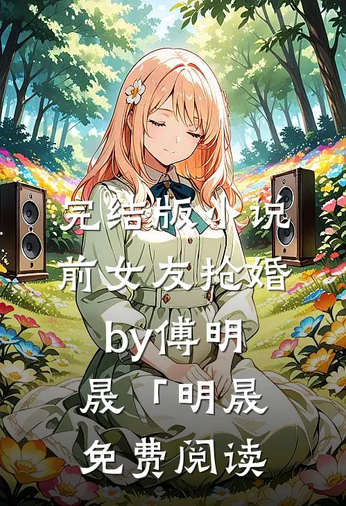 完结版小说前女友抢婚by傅明晟「明晟免费阅读