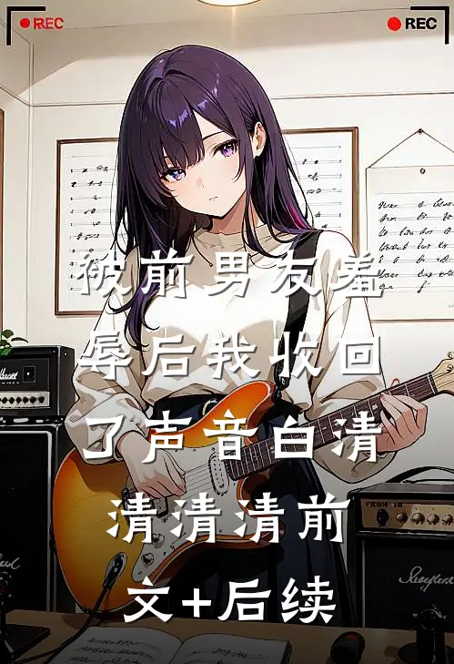 被前男友羞辱后我收回了声音白清清清清前文+后续