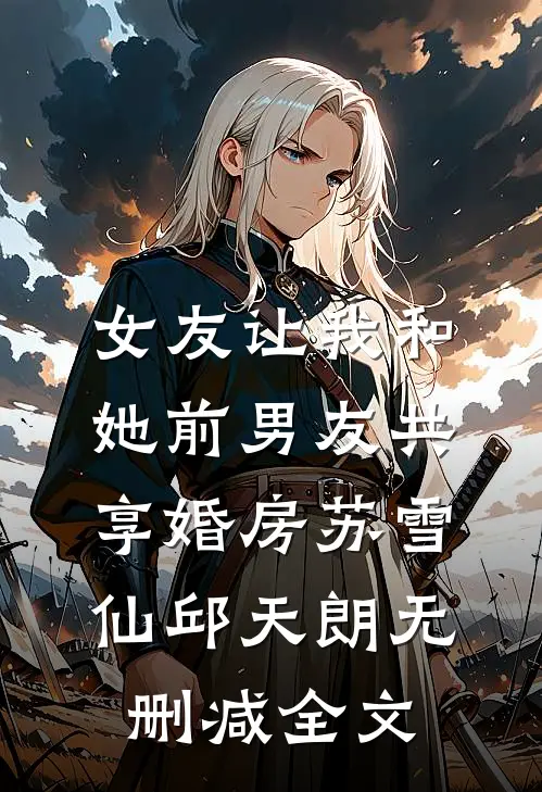 女友让我和她前男友共享婚房苏雪仙邱天朗无删减全文