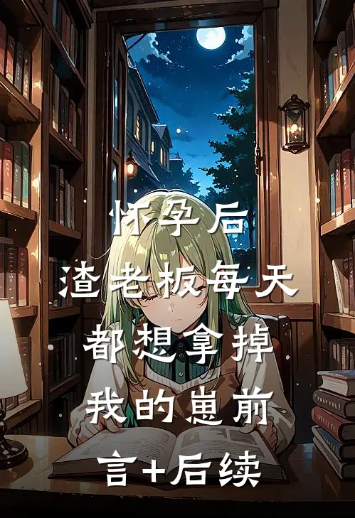 怀孕后，渣老板每天都想拿掉我的崽前言+后续