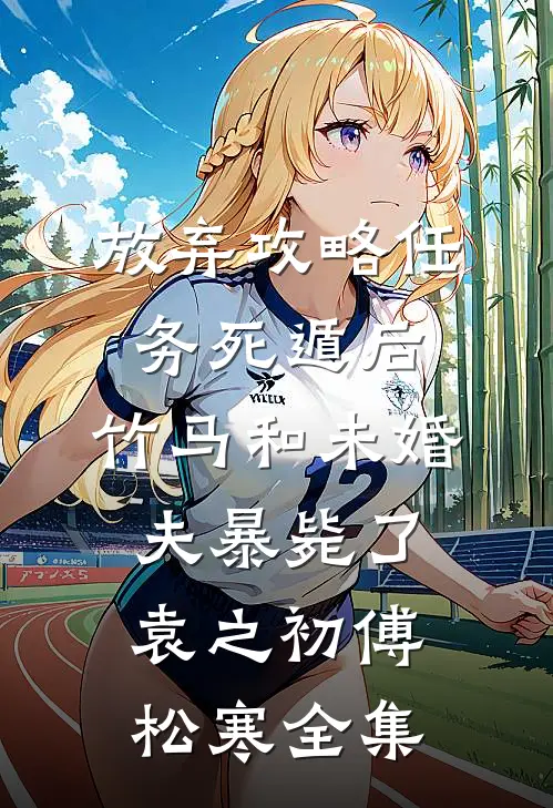 放弃攻略任务死遁后，竹马和未婚夫暴毙了袁之初傅松寒 全集