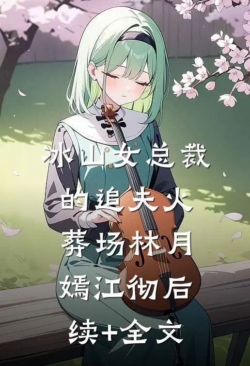 冰山女总裁的追夫火葬场林月嫣江彻后续+全文