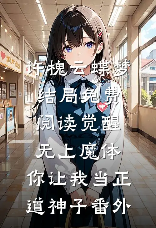 许槐云蝶梦结局免费阅读觉醒无上魔体，你让我当正道神子番外