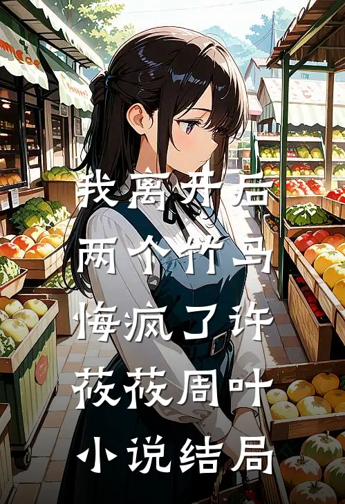 我离开后，两个竹马悔疯了许莜莜周叶小说结局
